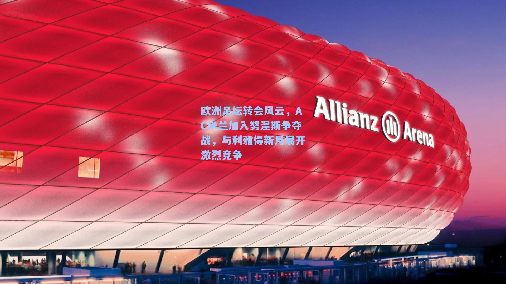 欧洲足坛转会风云，AC米兰加入努涅斯争夺战，与利雅得新月展开激烈竞争