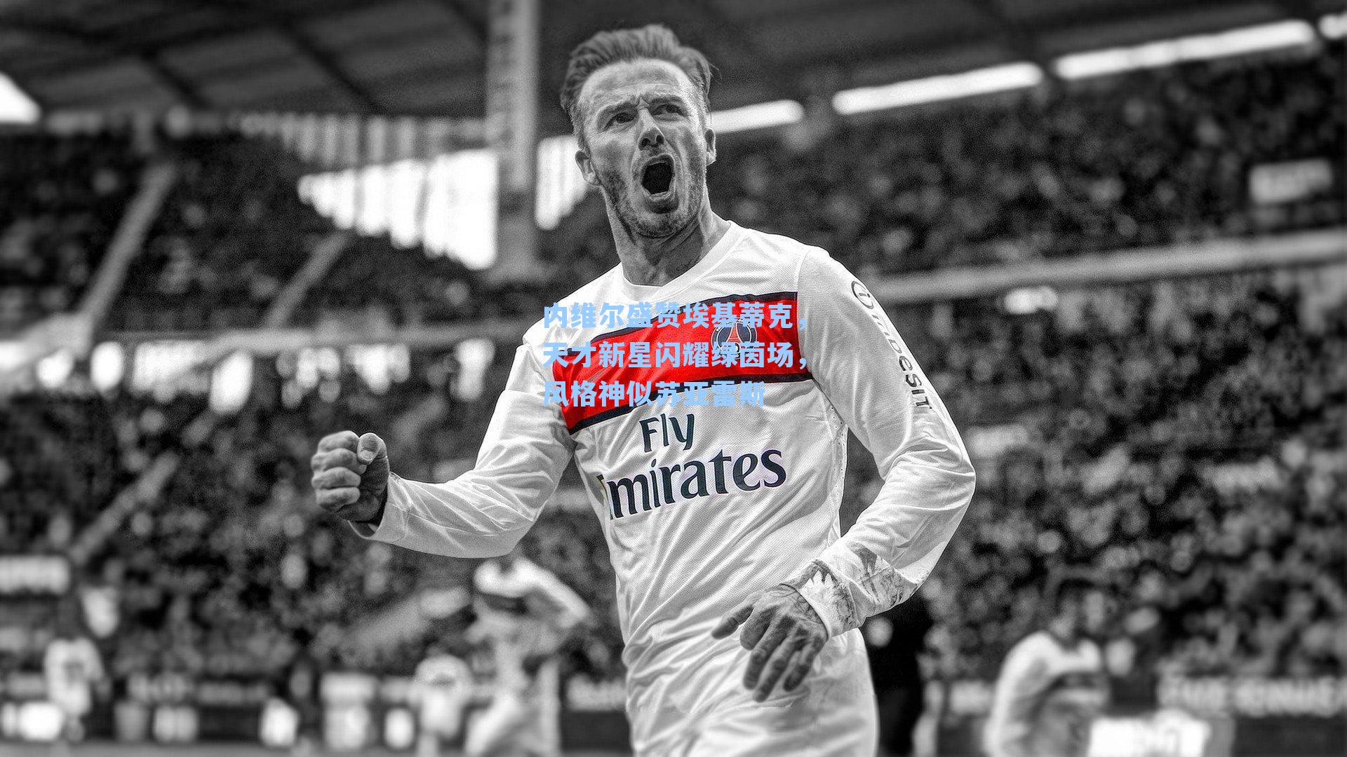 内维尔盛赞埃基蒂克，天才新星闪耀绿茵场，风格神似苏亚雷斯