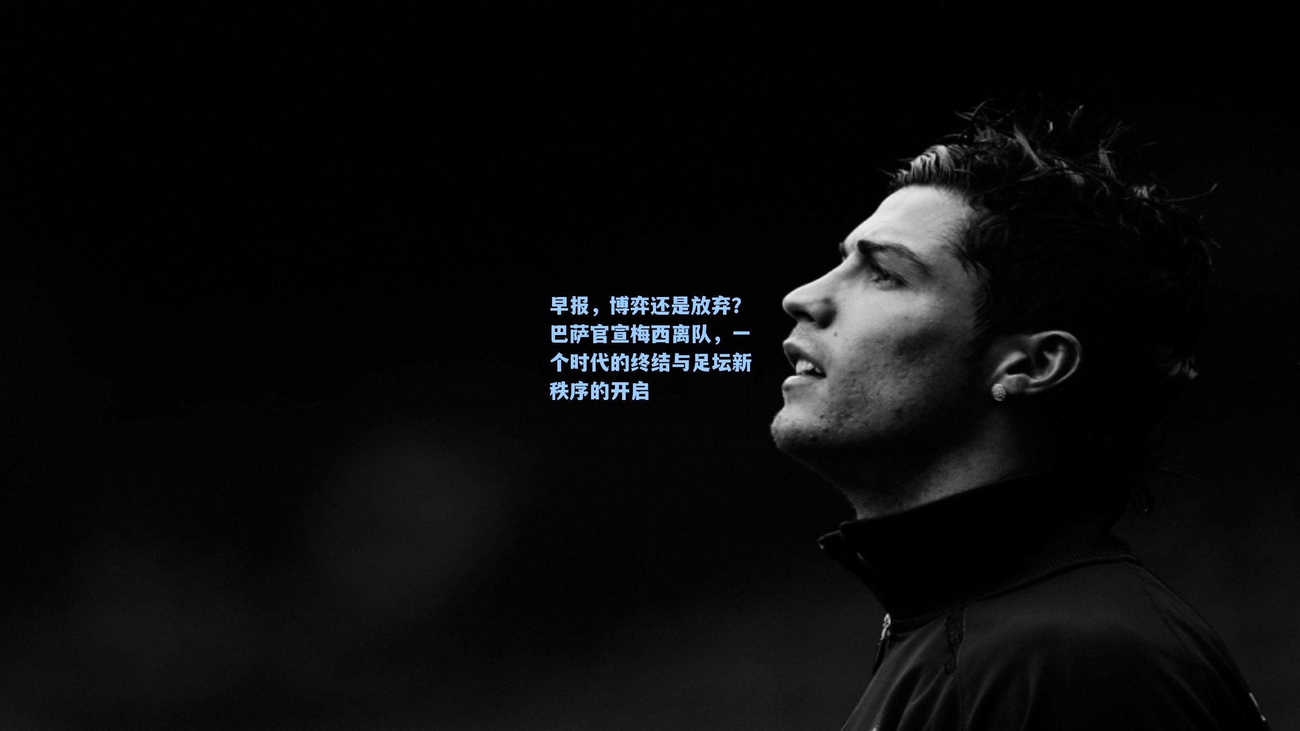 早报,博弈还是放弃?巴萨官宣梅西离队,一个时代的终结与足坛新秩序的开启