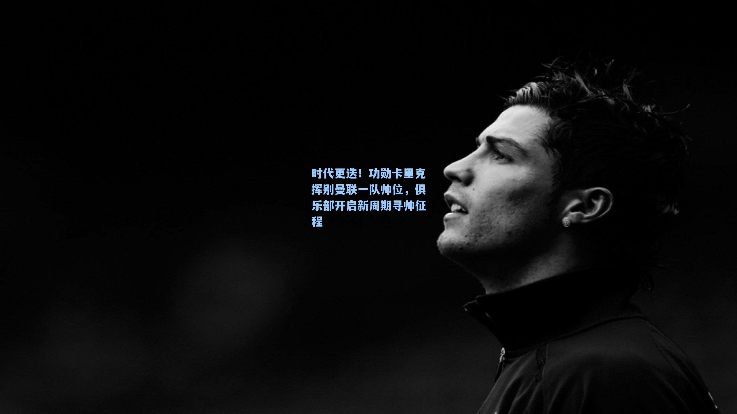 时代更迭！功勋卡里克挥别曼联一队帅位，俱乐部开启新周期寻帅征程