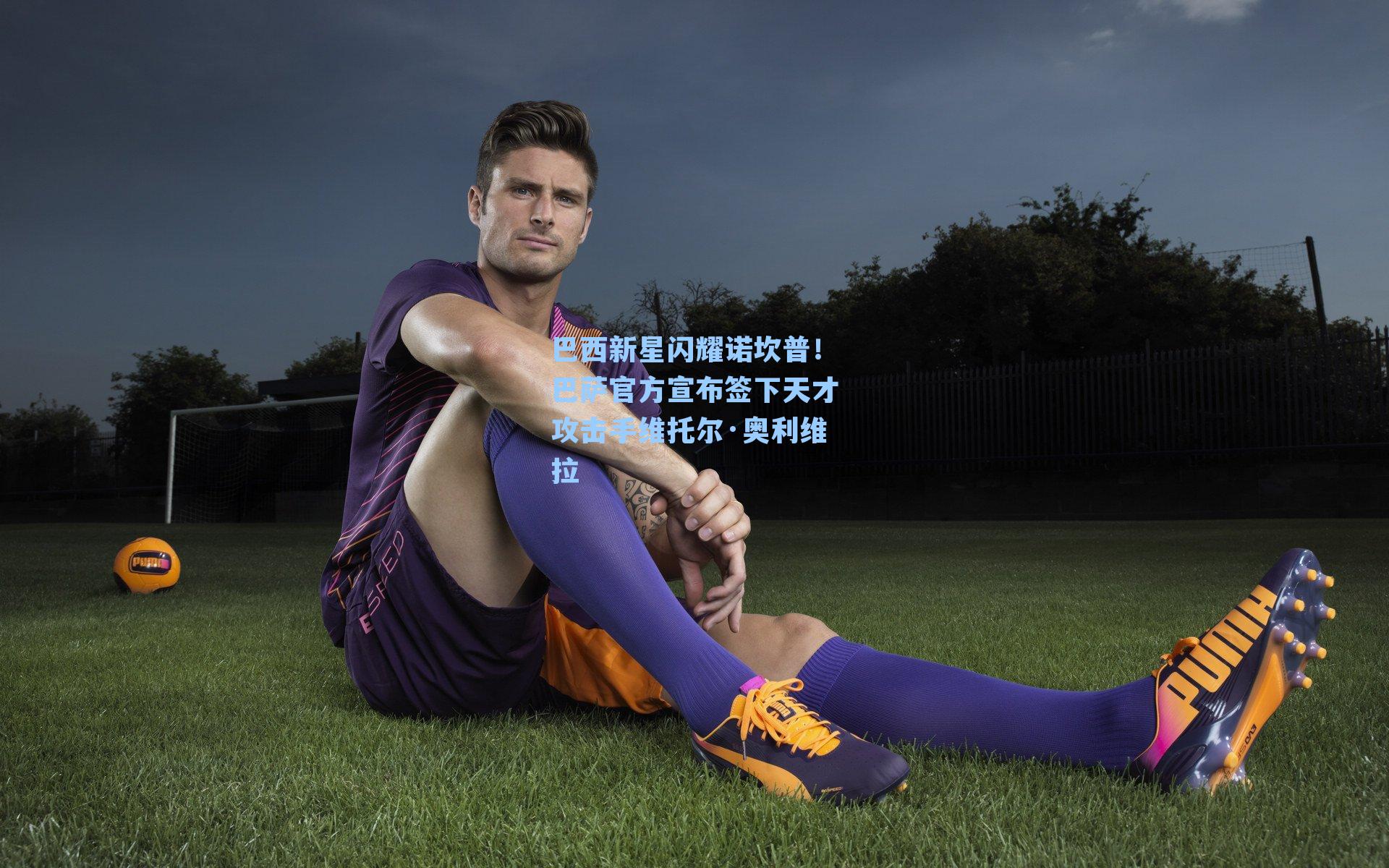 巴西新星闪耀诺坎普!巴萨官方宣布签下天才攻击手维托尔·奥利维拉