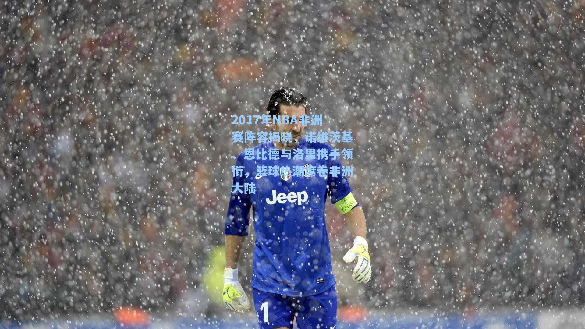 2017年NBA非洲赛阵容揭晓，诺维茨基、恩比德与洛里携手领衔，篮球热潮席卷非洲大陆