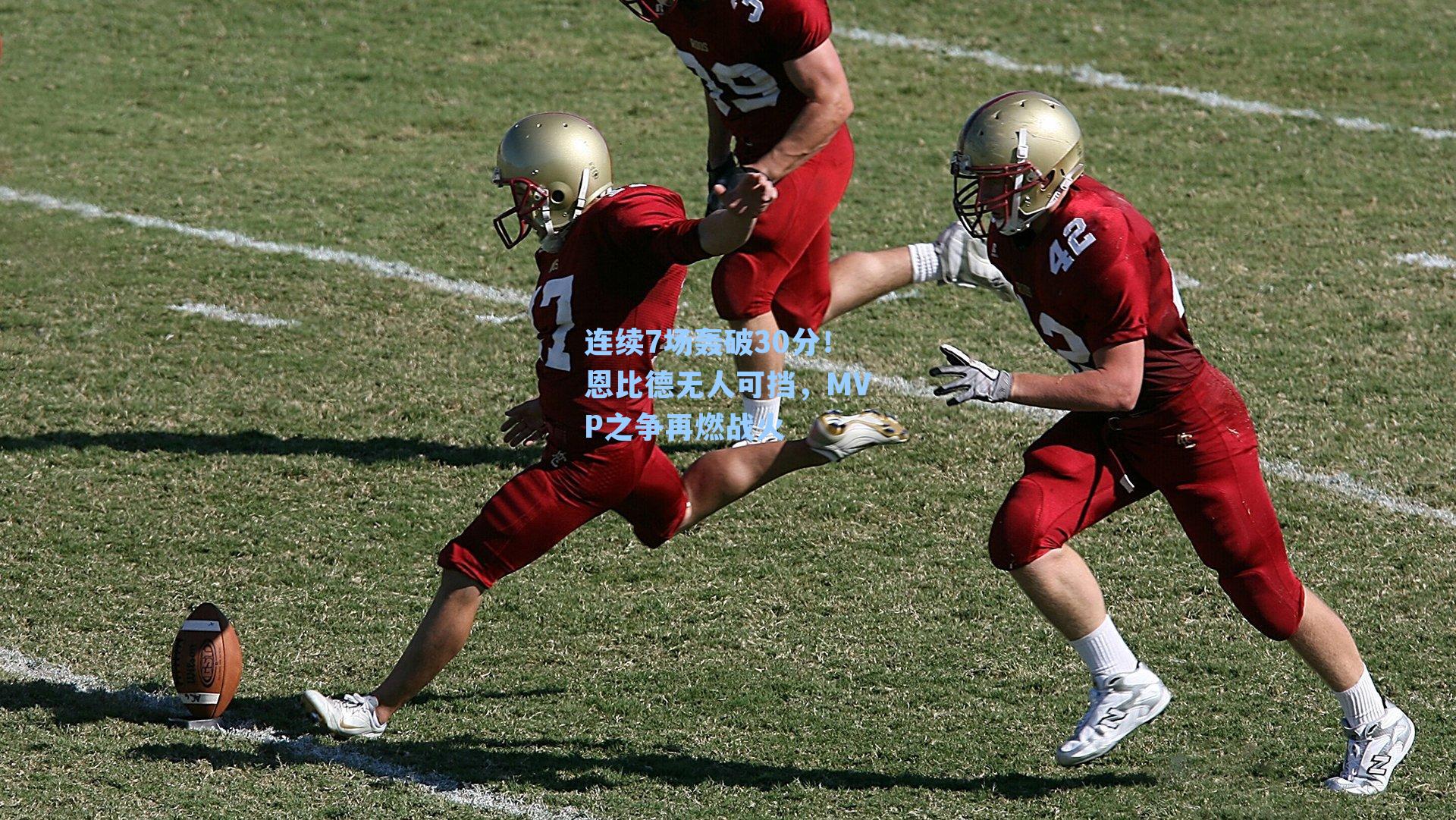 连续7场轰破30分!恩比德无人可挡,MVP之争再燃战火