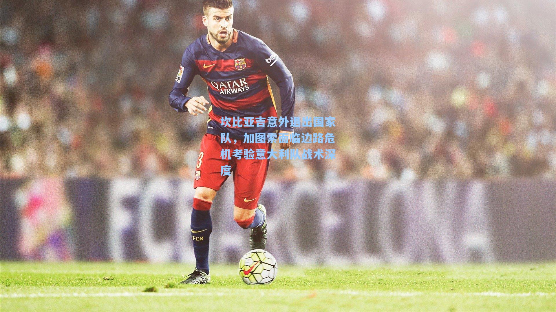 坎比亚吉意外退出国家队，加图索面临边路危机考验意大利队战术深度