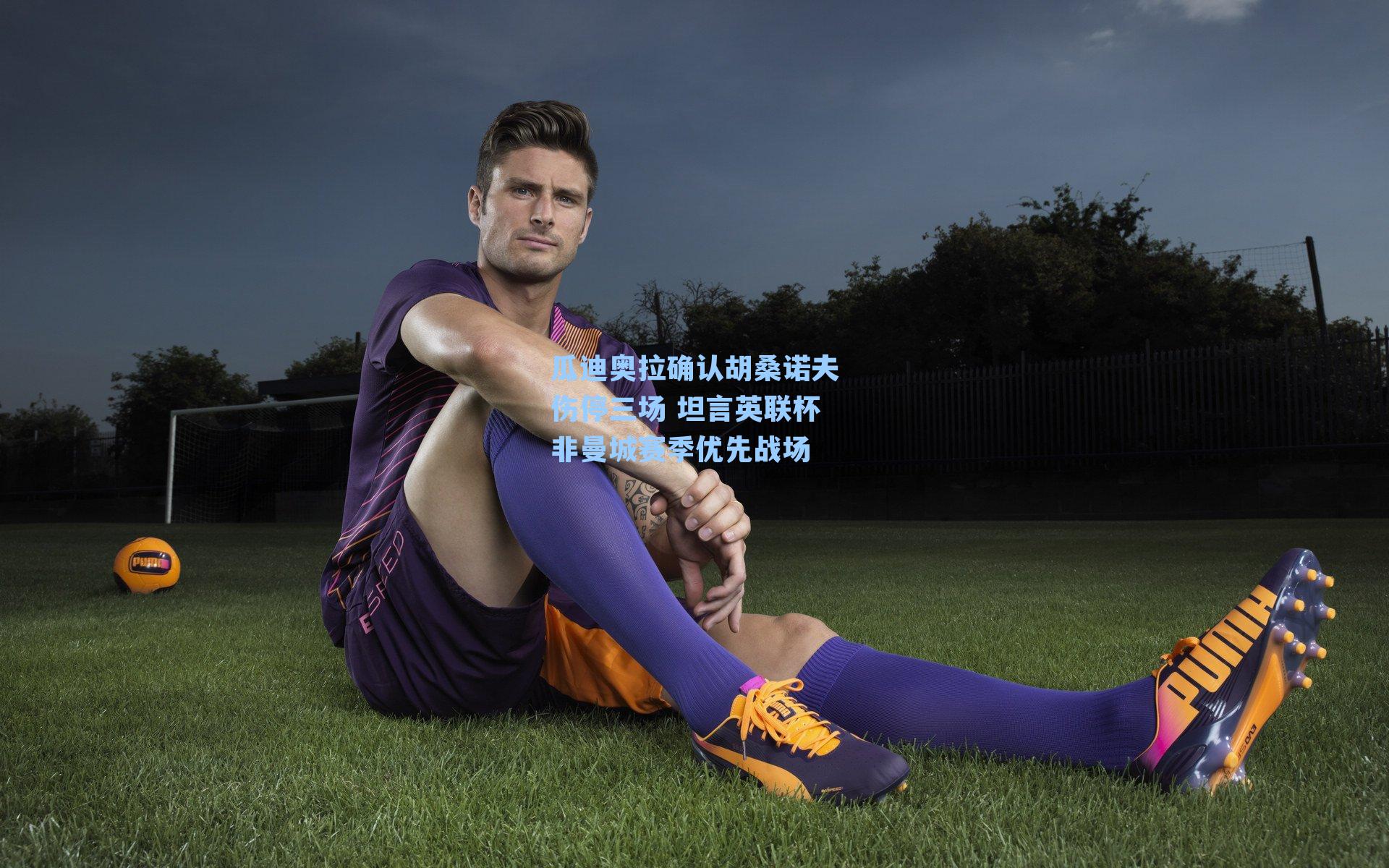 瓜迪奥拉确认胡桑诺夫伤停三场 坦言英联杯非曼城赛季优先战场