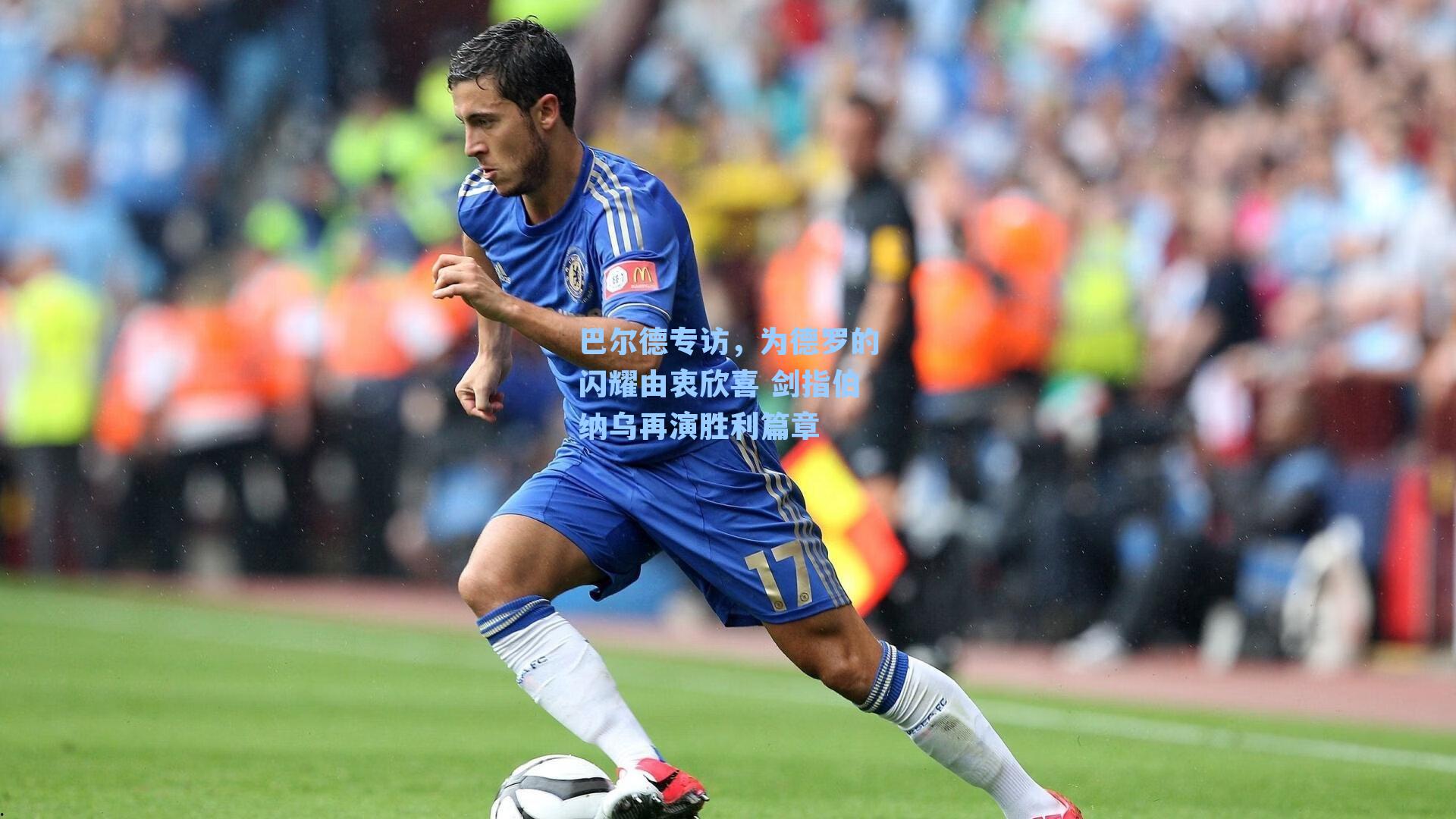 巴尔德专访,为德罗的闪耀由衷欣喜 剑指伯纳乌再演胜利篇章