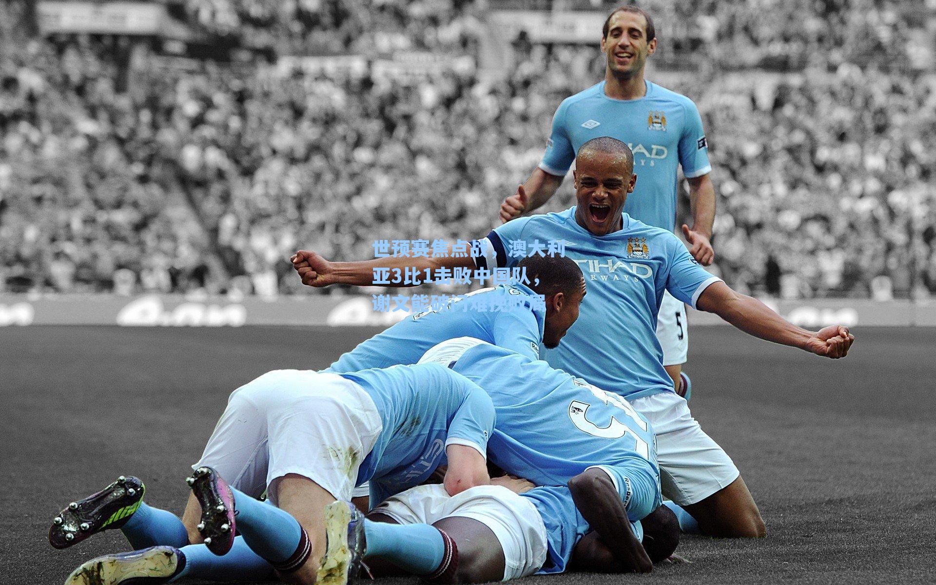 世预赛焦点战，澳大利亚3比1击败中国队，谢文能破门难挽败局
