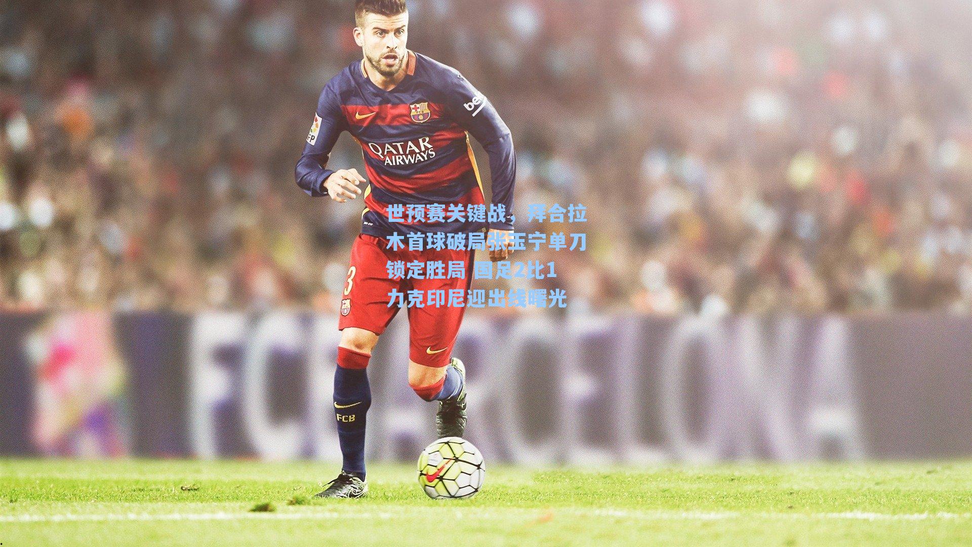 世预赛关键战，拜合拉木首球破局张玉宁单刀锁定胜局 国足2比1力克印尼迎出线曙光