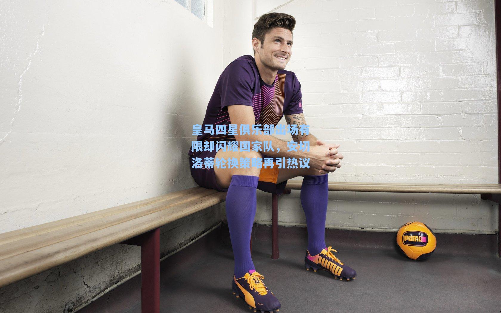 皇马四星俱乐部出场有限却闪耀国家队，安切洛蒂轮换策略再引热议