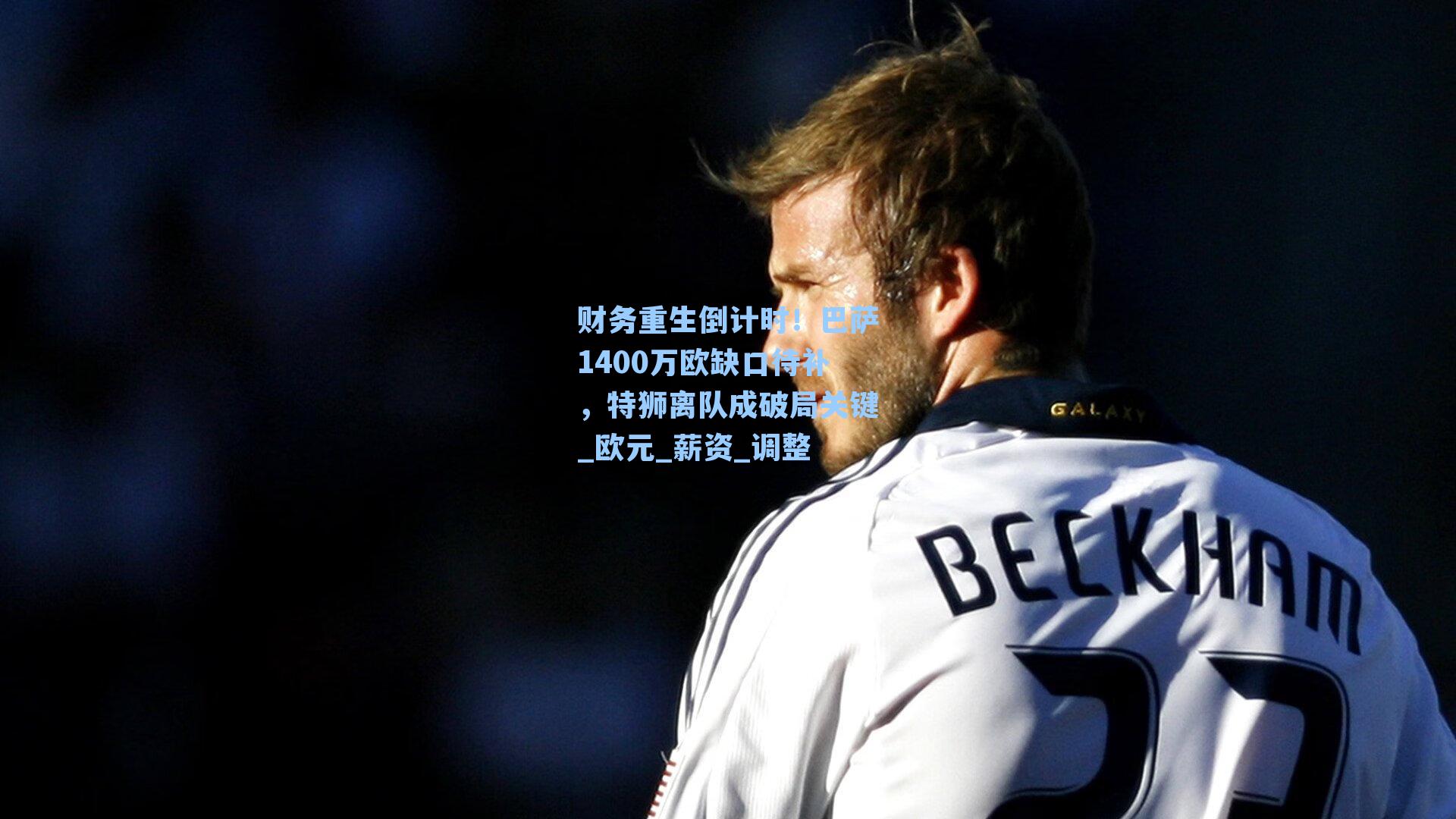 财务重生倒计时！巴萨1400万欧缺口待补，特狮离队成破局关键_欧元_薪资_调整