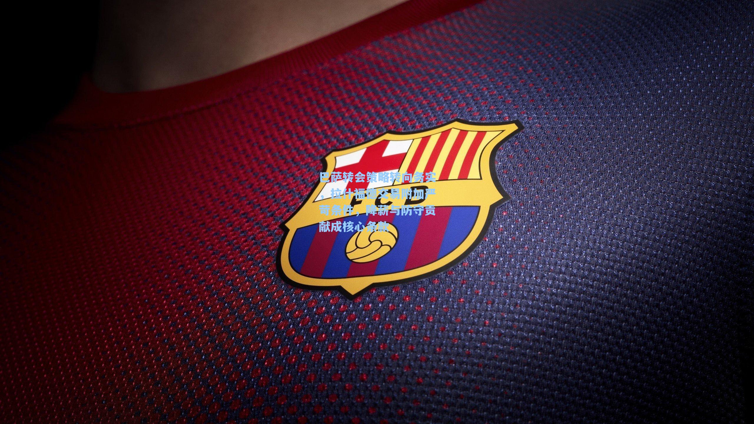 巴萨转会策略转向务实，拉什福德交易附加严苛条件，降薪与防守贡献成核心条款