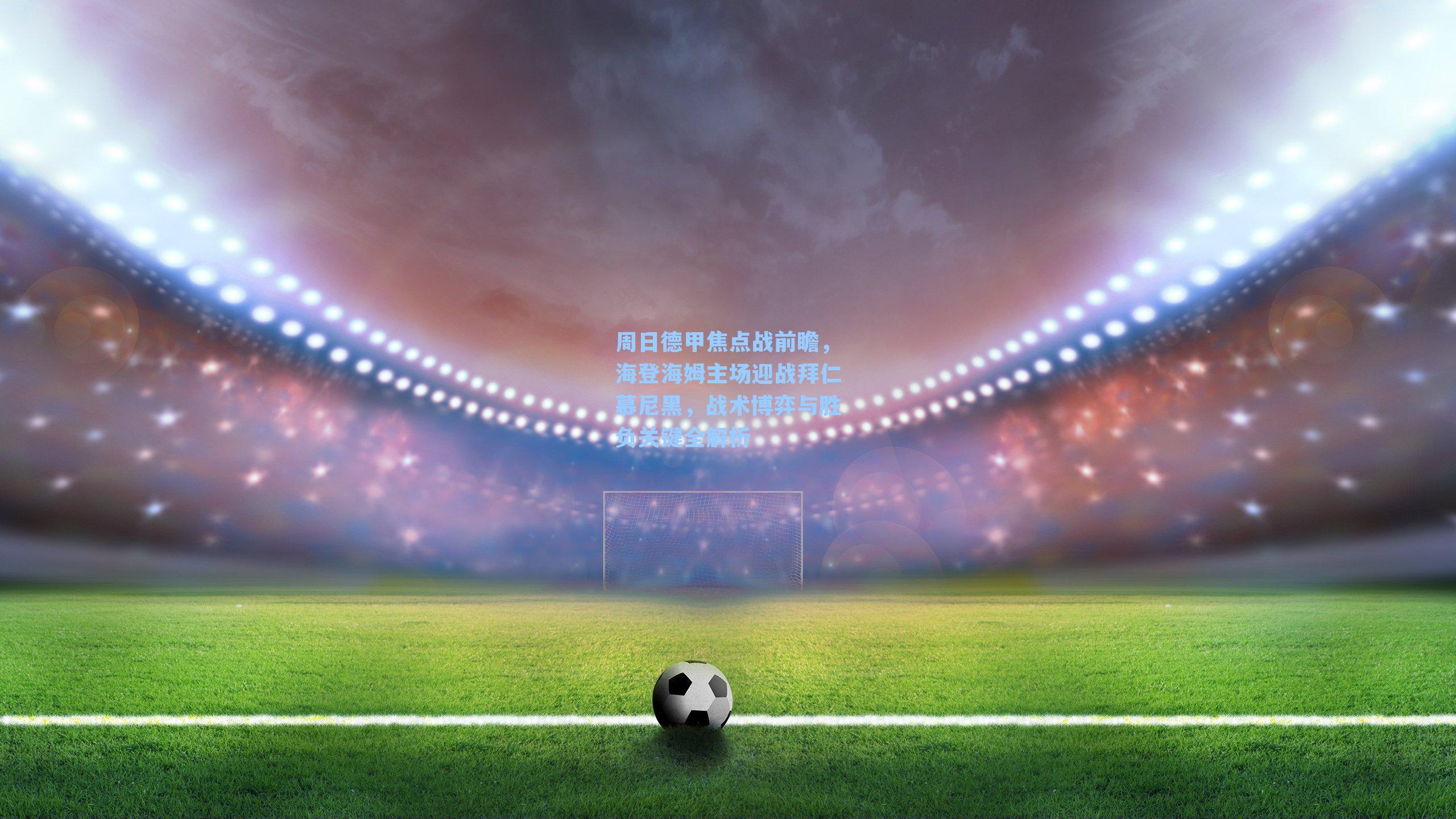 周日德甲焦点战前瞻，海登海姆主场迎战拜仁慕尼黑，战术博弈与胜负关键全解析