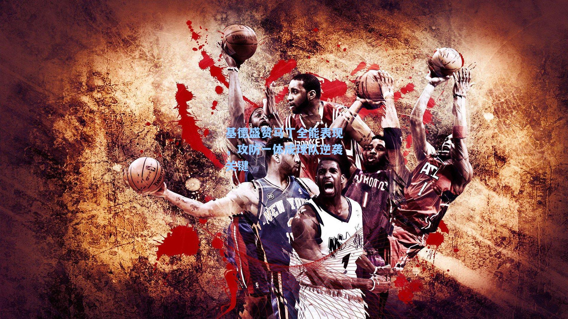 基德盛赞马丁全能表现，攻防一体成球队逆袭关键