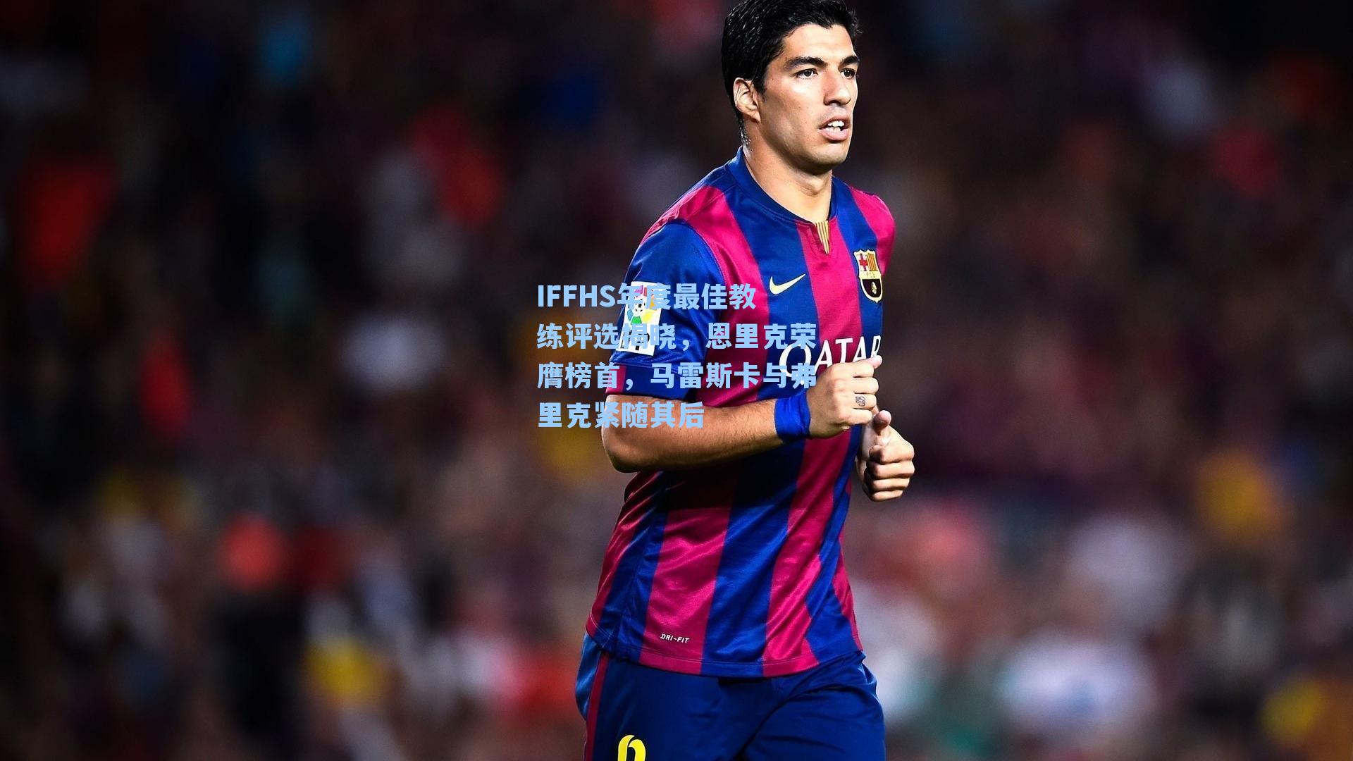 IFFHS年度最佳教练评选揭晓，恩里克荣膺榜首，马雷斯卡与弗里克紧随其后