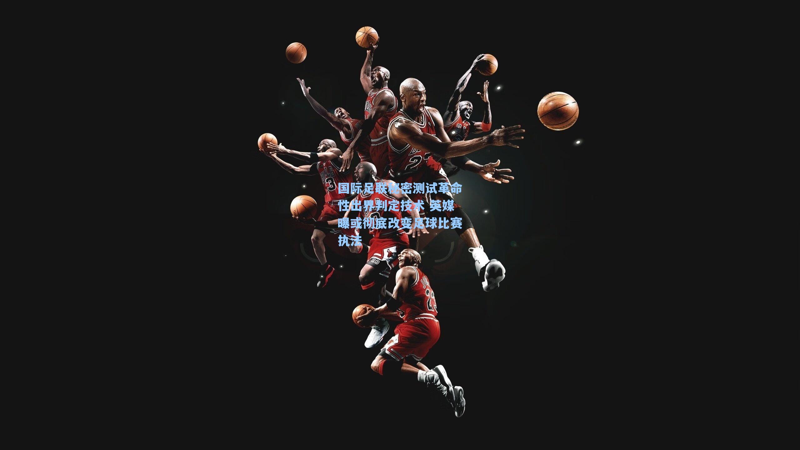 国际足联秘密测试革命性出界判定技术 英媒曝或彻底改变足球比赛执法