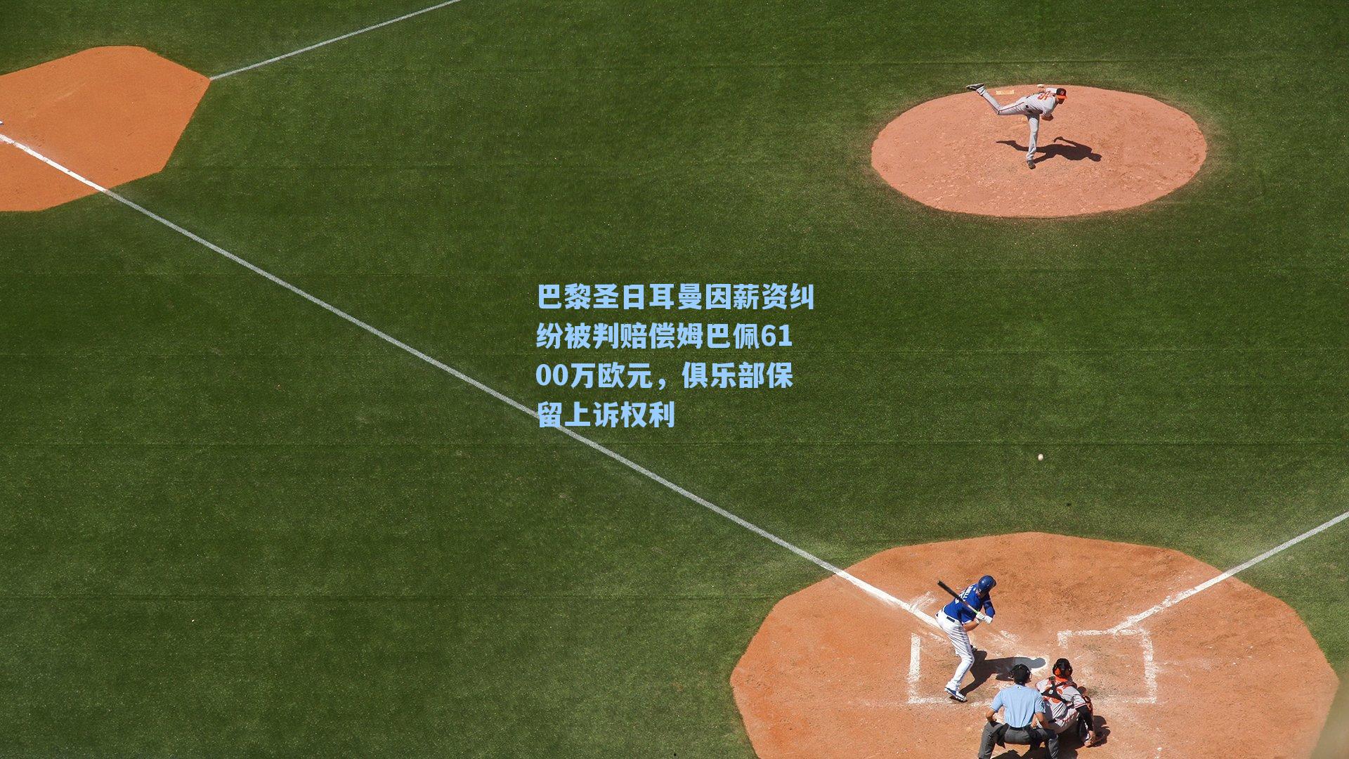 巴黎圣日耳曼因薪资纠纷被判赔偿姆巴佩6100万欧元，俱乐部保留上诉权利